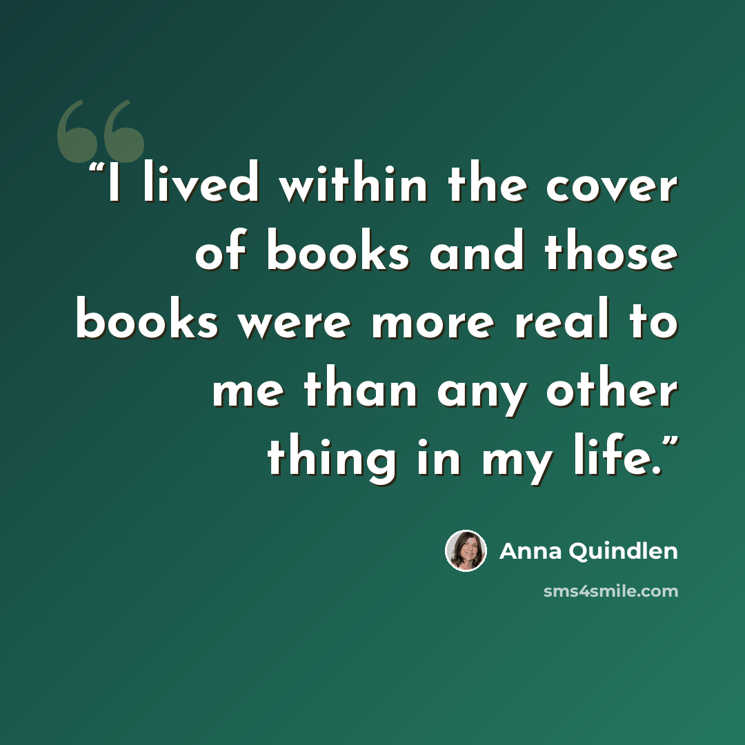 “I lived within the cover of books and those books were more real to me than any other thing in my life.” quote by Anna Quindlen