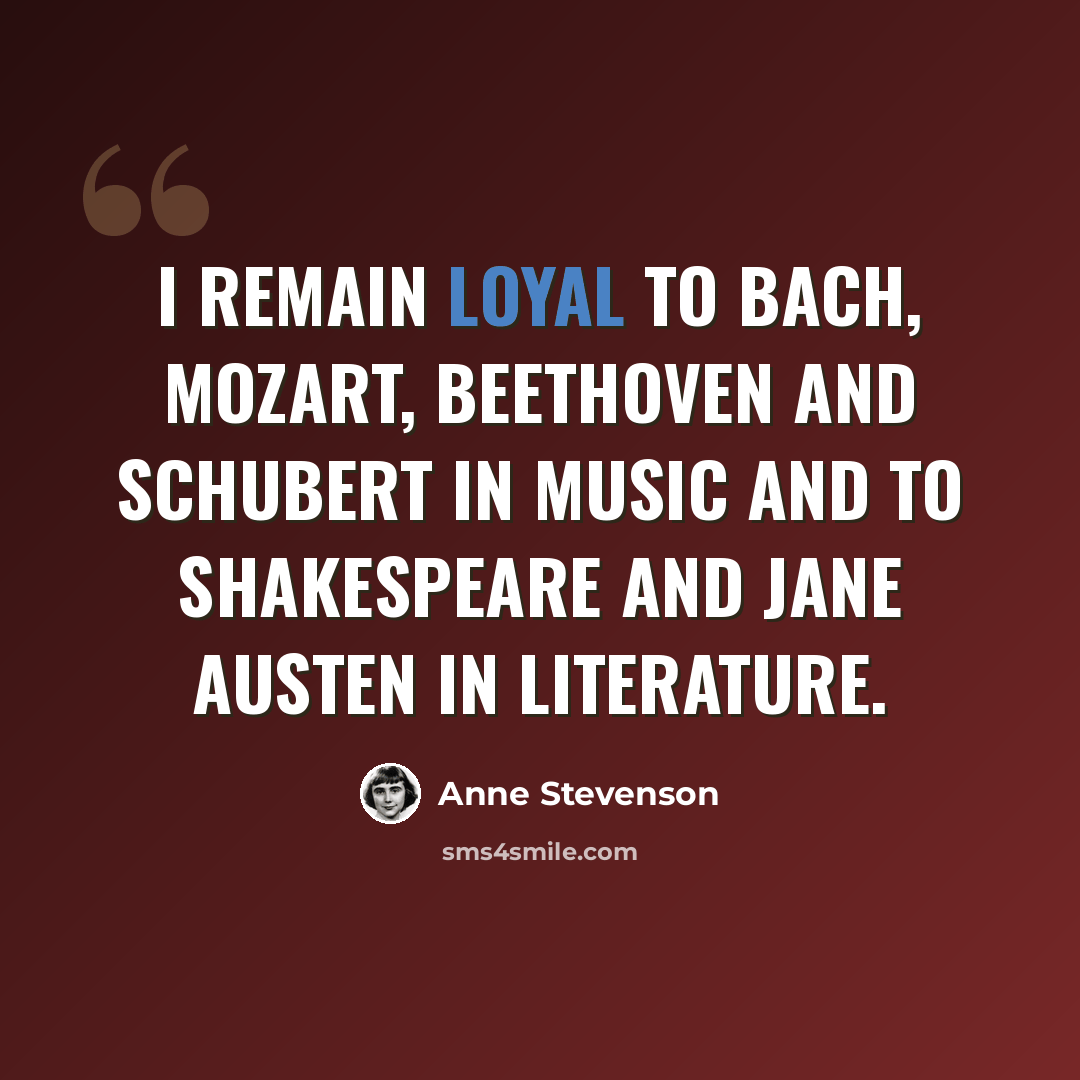 “I remain loyal to Bach, Mozart, Beethoven and Schubert in music and to Shakespeare and Jane Austen in literature.” quote by Anne Stevenson