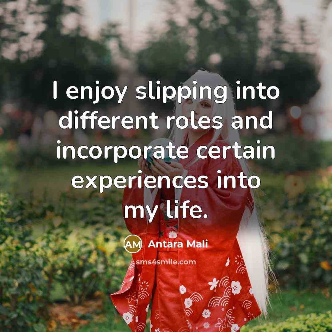 “I enjoy slipping into different roles and incorporate certain experiences into my life.” quote by Antara Mali