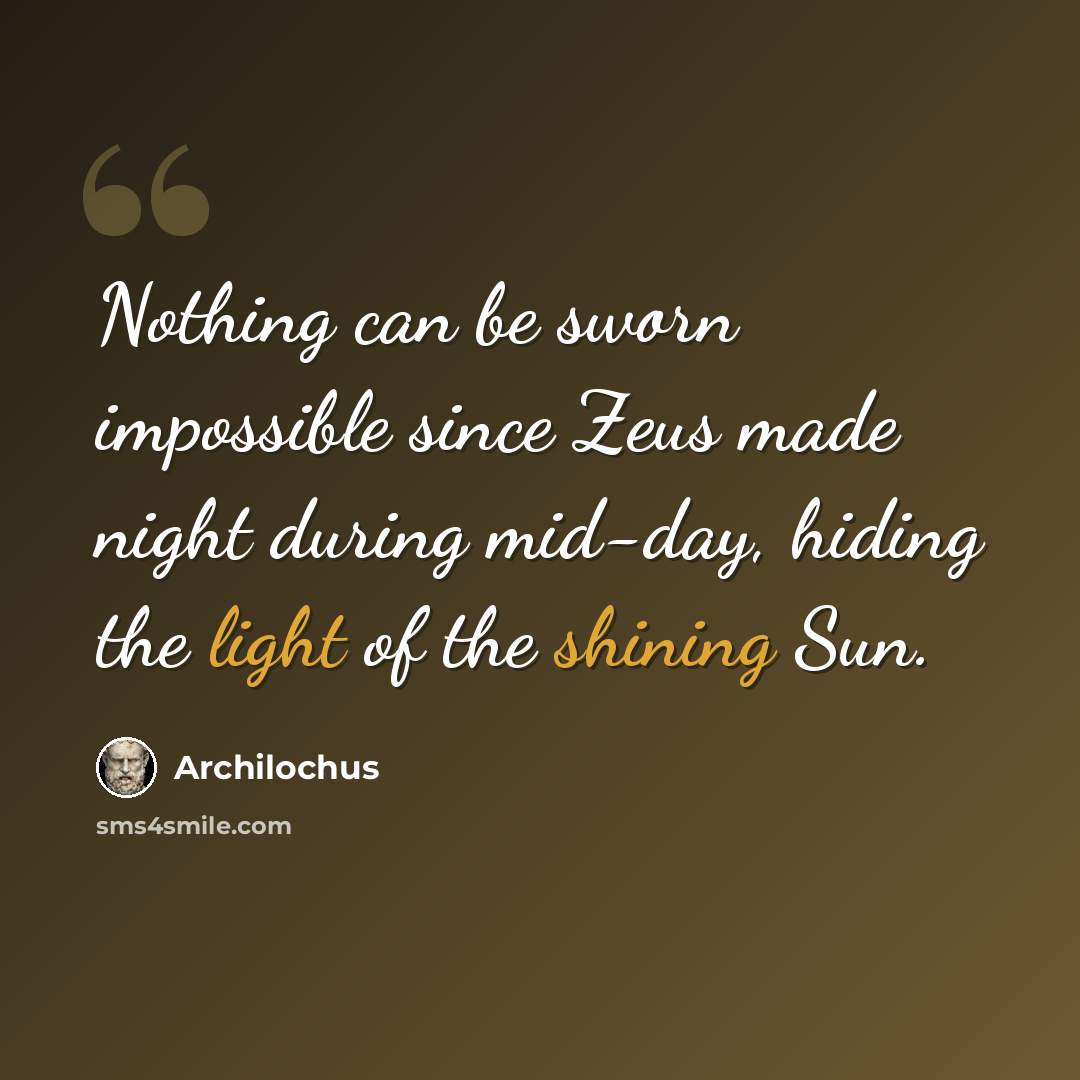 “Nothing can be sworn impossible since Zeus made night during mid-day, hiding the light of the shining Sun.” quote by Archilochus