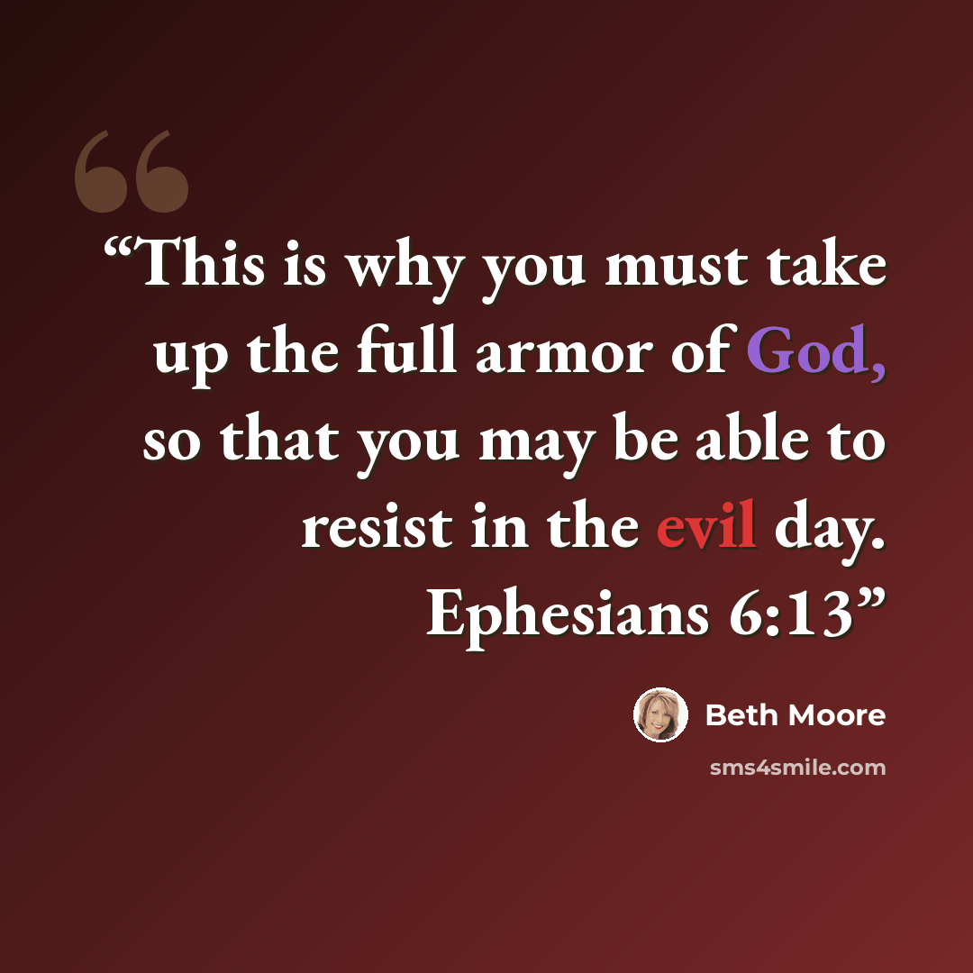 “This is why you must take up the full armor of God, so that you may be able to resist in the evil day. Ephesians 6:13” quote by Beth Moore