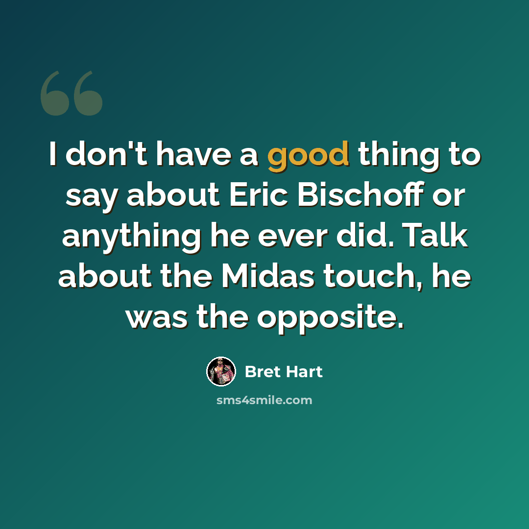 “I don't have a good thing to say about Eric Bischoff or anything he ever did. Talk about the Midas touch, he was the opposite.” quote by Bret Hart