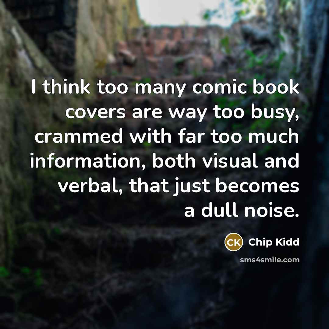 “I think too many comic book covers are way too busy, crammed with far too much information, both visual and verbal, that just becomes a dull noise.” quote by Chip Kidd
