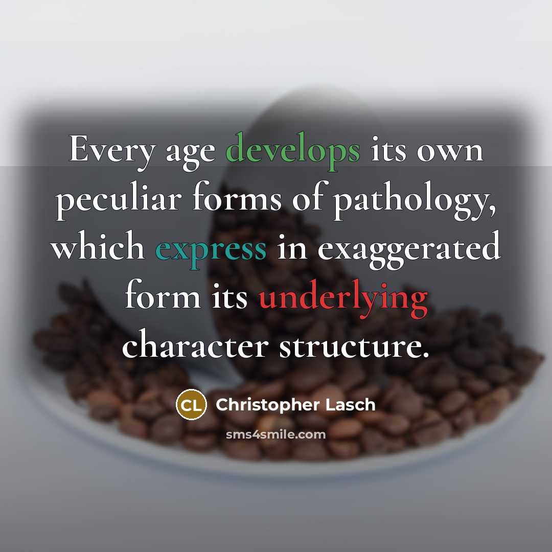 “Every age develops its own peculiar forms of pathology, which express in exaggerated form its underlying character structure.” quote by Christopher Lasch