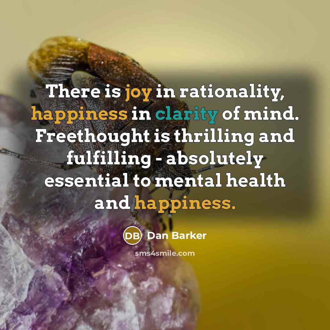“There is joy in rationality, happiness in clarity of mind. Freethought is thrilling and fulfilling - absolutely essential to mental health and happiness.” quote by Dan Barker