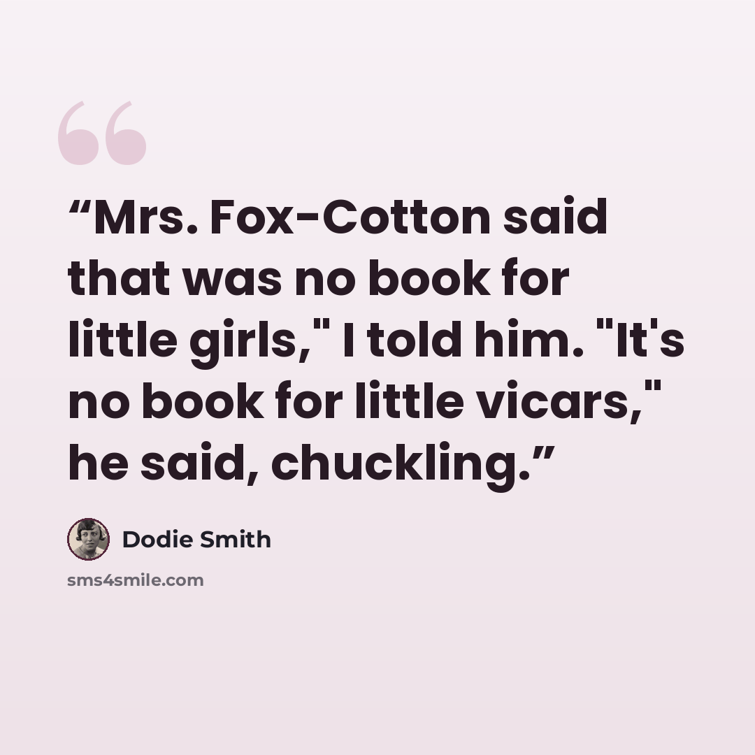 “Mrs. Fox-Cotton said that was no book for little girls," I told him. "It's no book for little vicars," he said, chuckling.” quote by Dodie Smith