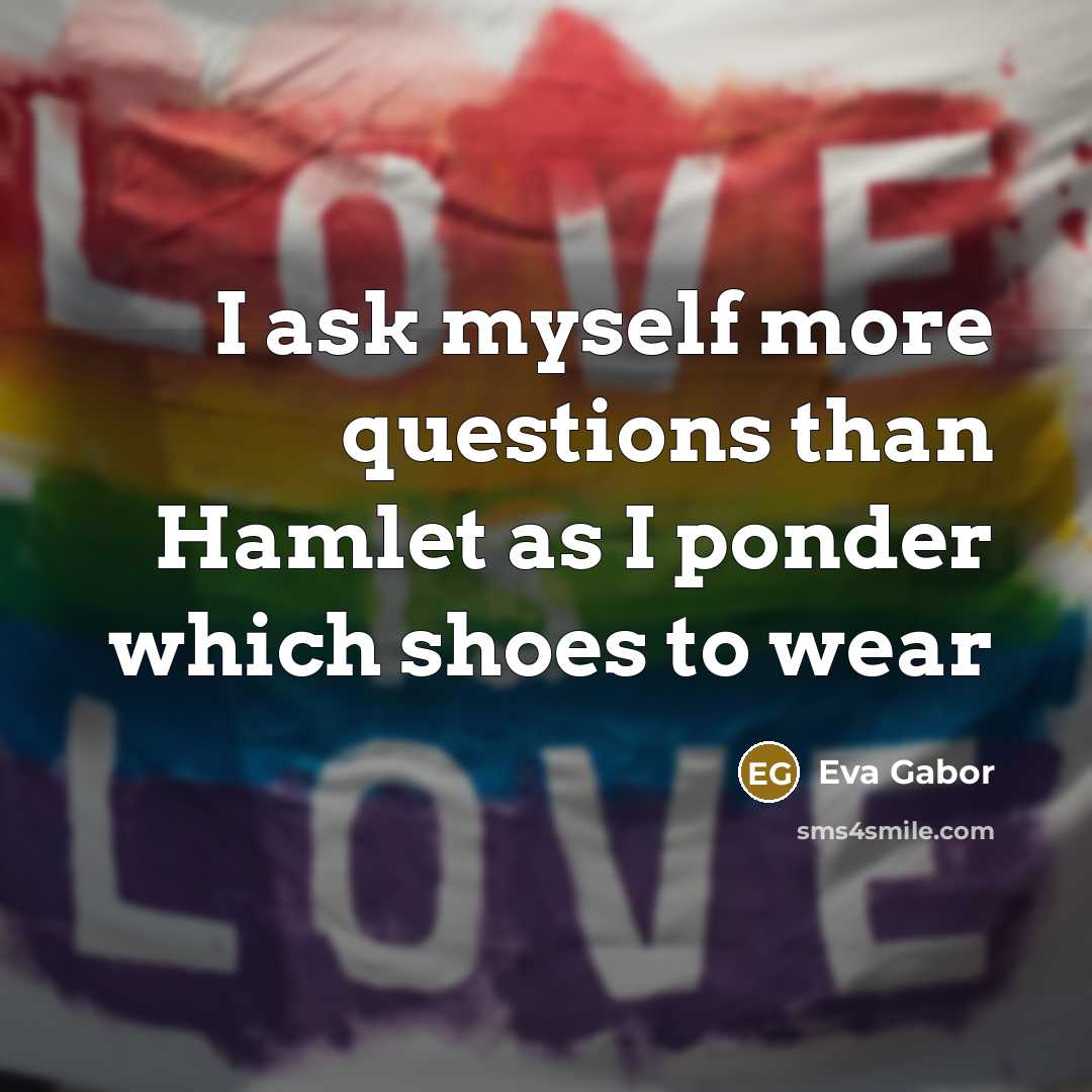 “I ask myself more questions than Hamlet as I ponder which shoes to wear” quote by Eva Gabor