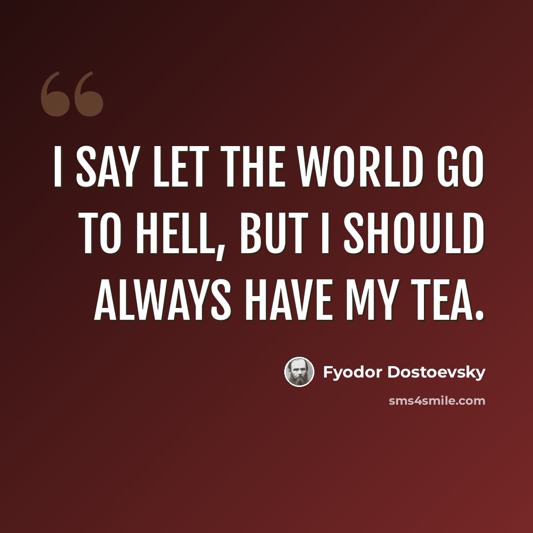 “I say let the world go to hell, but I should always have my tea.” quote by Fyodor Dostoevsky