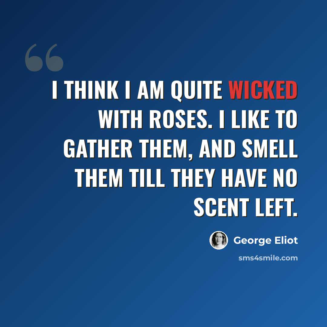 “I think I am quite wicked with roses. I like to gather them, and smell them till they have no scent left.” quote by George Eliot
