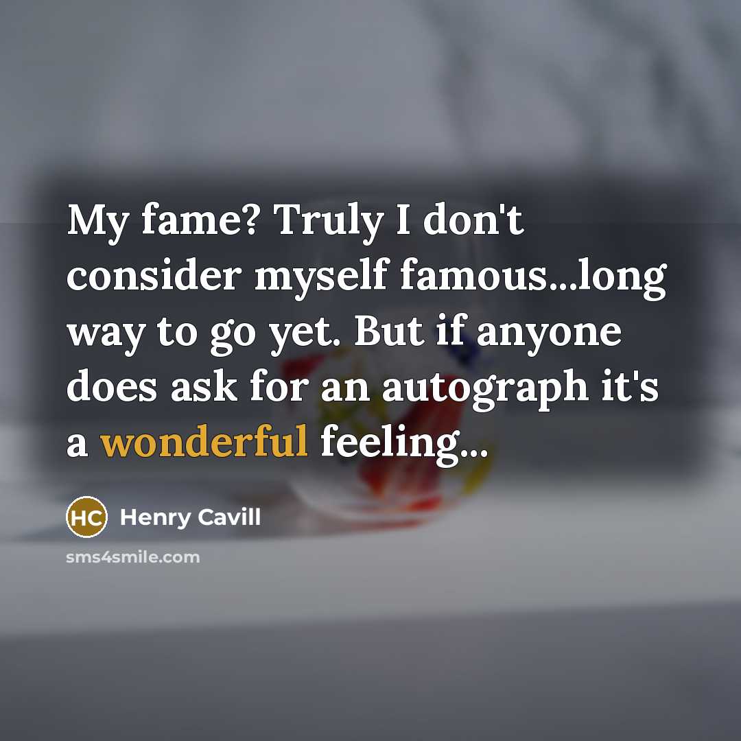 “My fame? Truly I don't consider myself famous...long way to go yet. But if anyone does ask for an autograph it's a wonderful feeling...” quote by Henry Cavill