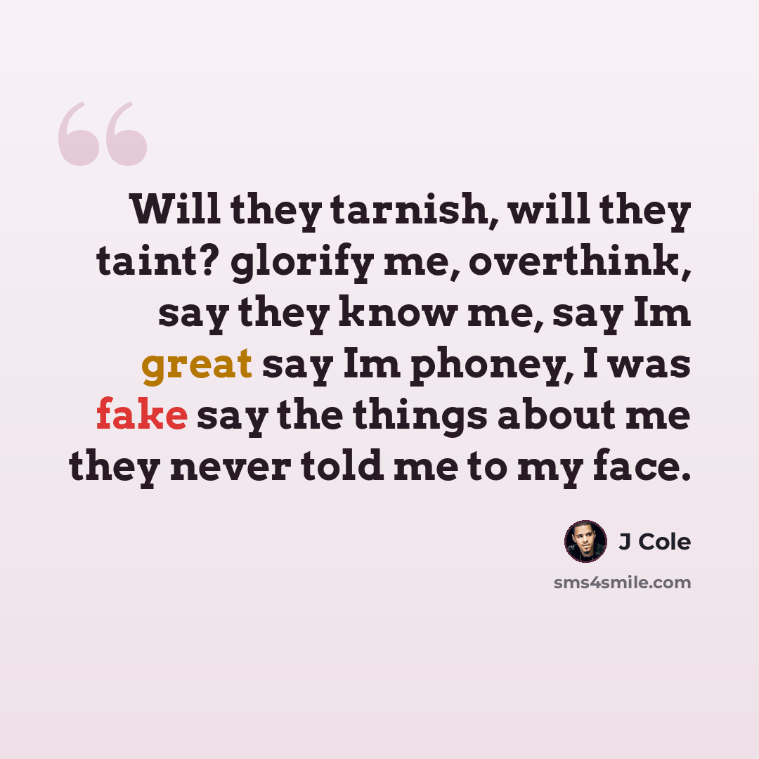 “Will they tarnish, will they taint? glorify me, overthink, say they know me, say Im great say Im phoney, I was fake say the things about me they never told me to my face.” quote by J Cole