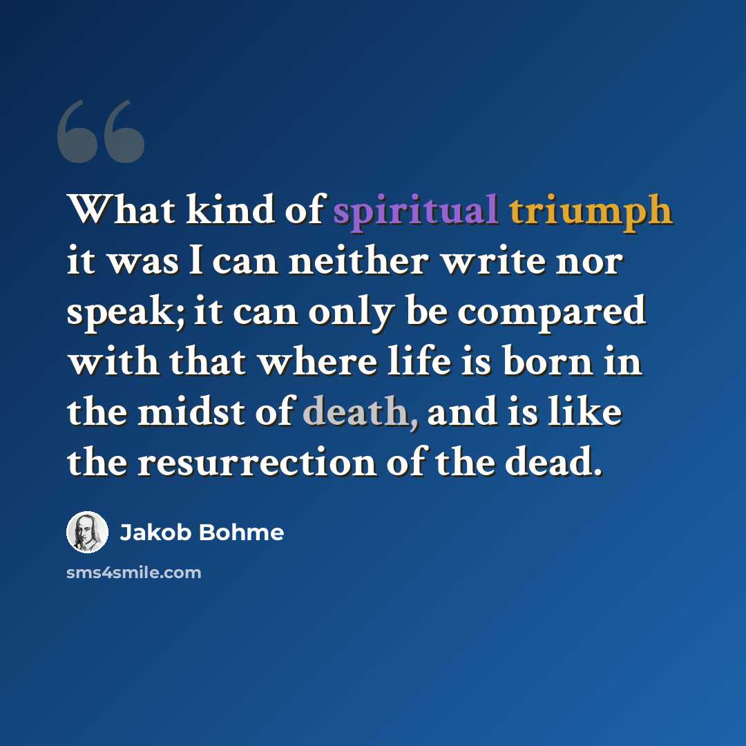 “What kind of spiritual triumph it was I can neither write nor speak; it can only be compared with that where life is born in the midst of death, and is like the resurrection of the dead.” quote by Jakob Bohme