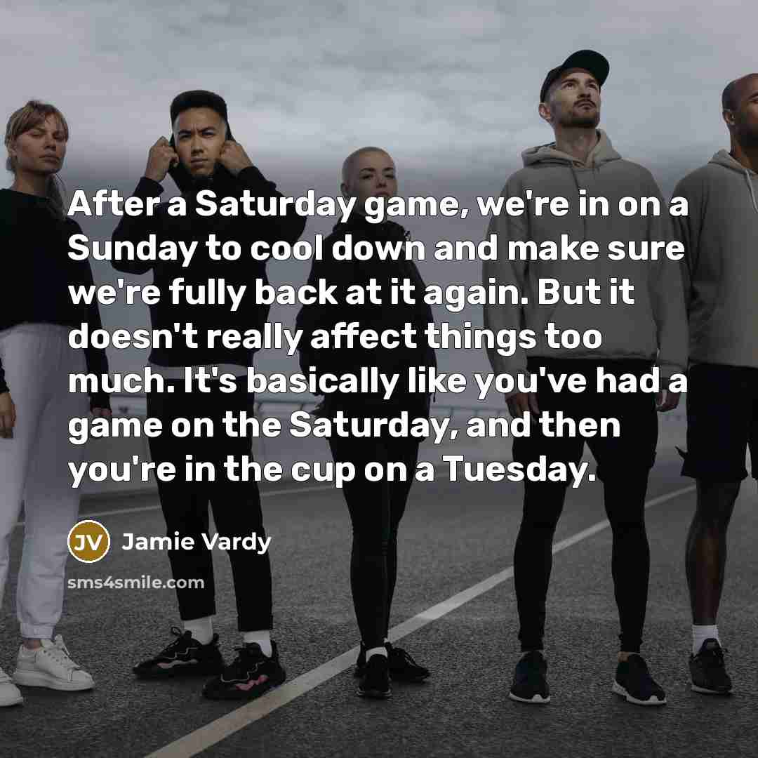 “After a Saturday game, we're in on a Sunday to cool down and make sure we're fully back at it again. But it doesn't really affect things too much. It's basically like you've had a game on the Saturday, and then you're in the cup on a Tuesday.” quote by Jamie Vardy
