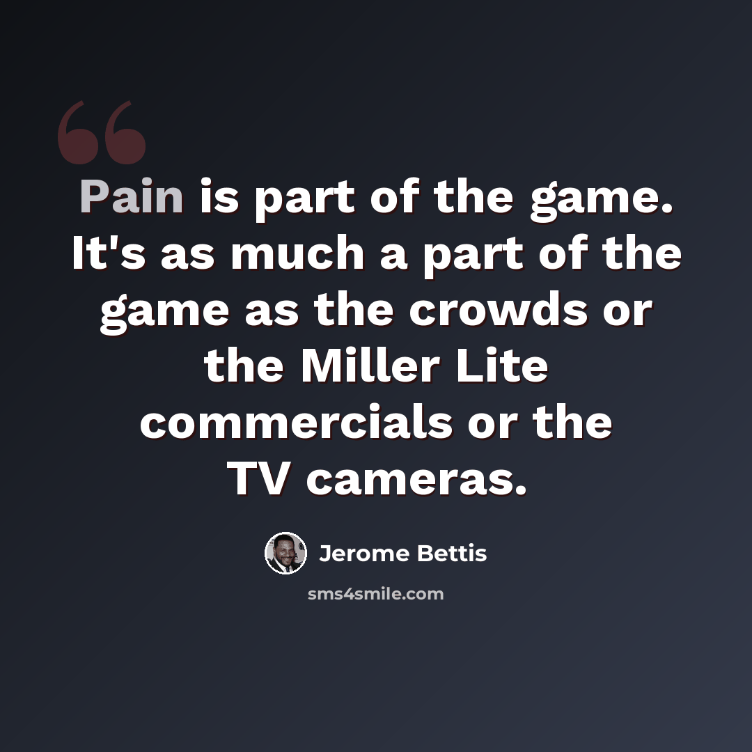 “Pain is part of the game. It's as much a part of the game as the crowds or the Miller Lite commercials or the TV cameras.” quote by Jerome Bettis
