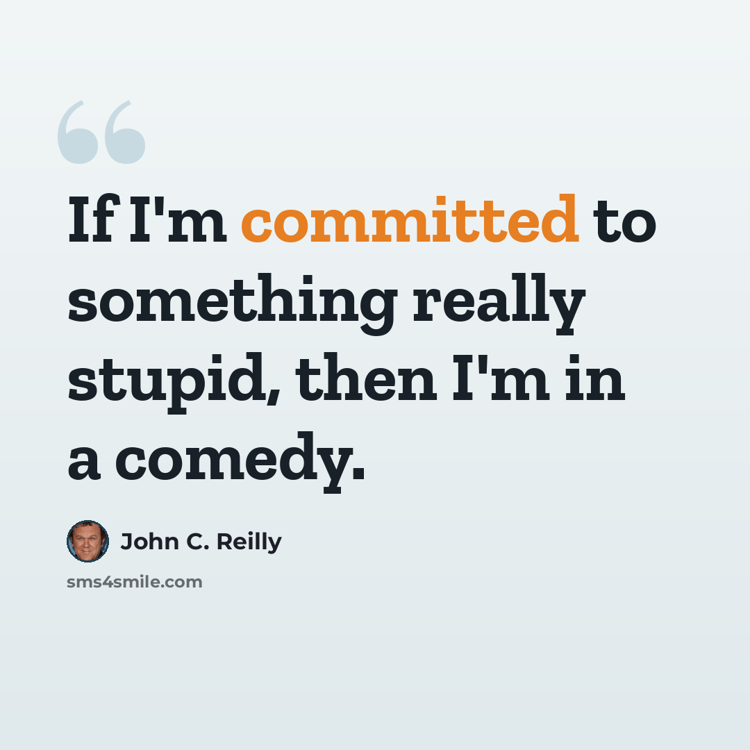 “If I'm committed to something really stupid, then I'm in a comedy.” quote by John C. Reilly