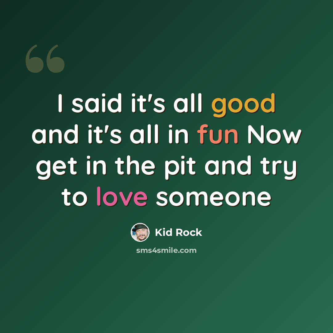 “I said it's all good and it's all in fun Now get in the pit and try to love someone” quote by Kid Rock