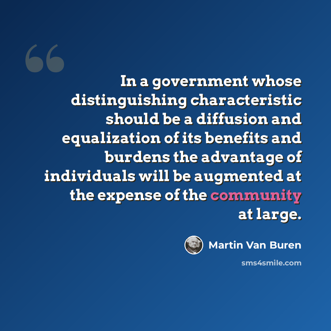 “In a government whose distinguishing characteristic should be a diffusion and equalization of its benefits and burdens the advantage of individuals will be augmented at the expense of the community at large.” quote by Martin Van Buren