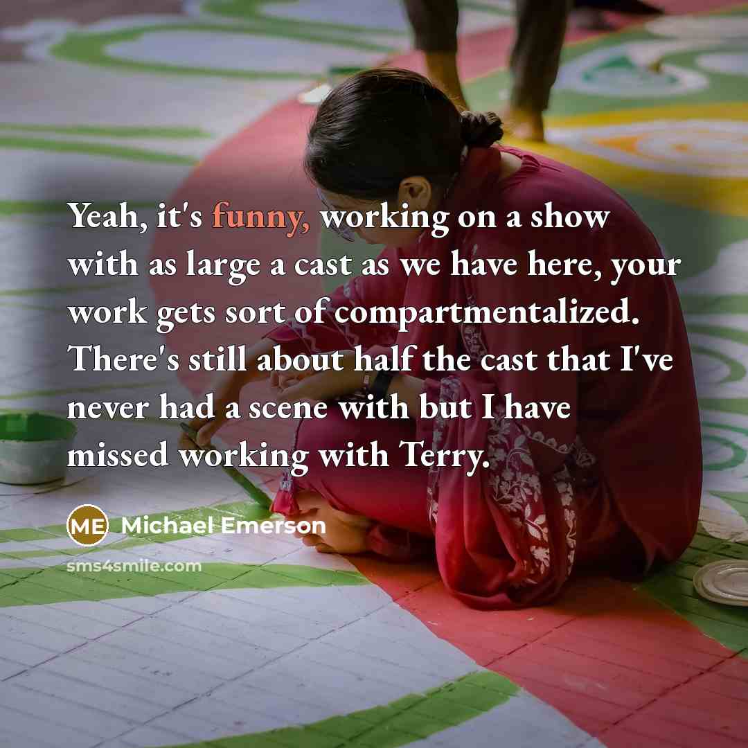 “Yeah, it's funny, working on a show with as large a cast as we have here, your work gets sort of compartmentalized. There's still about half the cast that I've never had a scene with but I have missed working with Terry.” quote by Michael Emerson