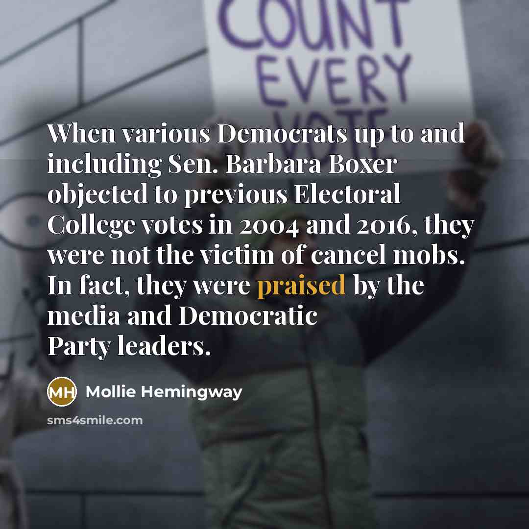 “When various Democrats up to and including Sen. Barbara Boxer objected to previous Electoral College votes in 2004 and 2016, they were not the victim of cancel mobs. In fact, they were praised by the media and Democratic Party leaders.” quote by Mollie Hemingway