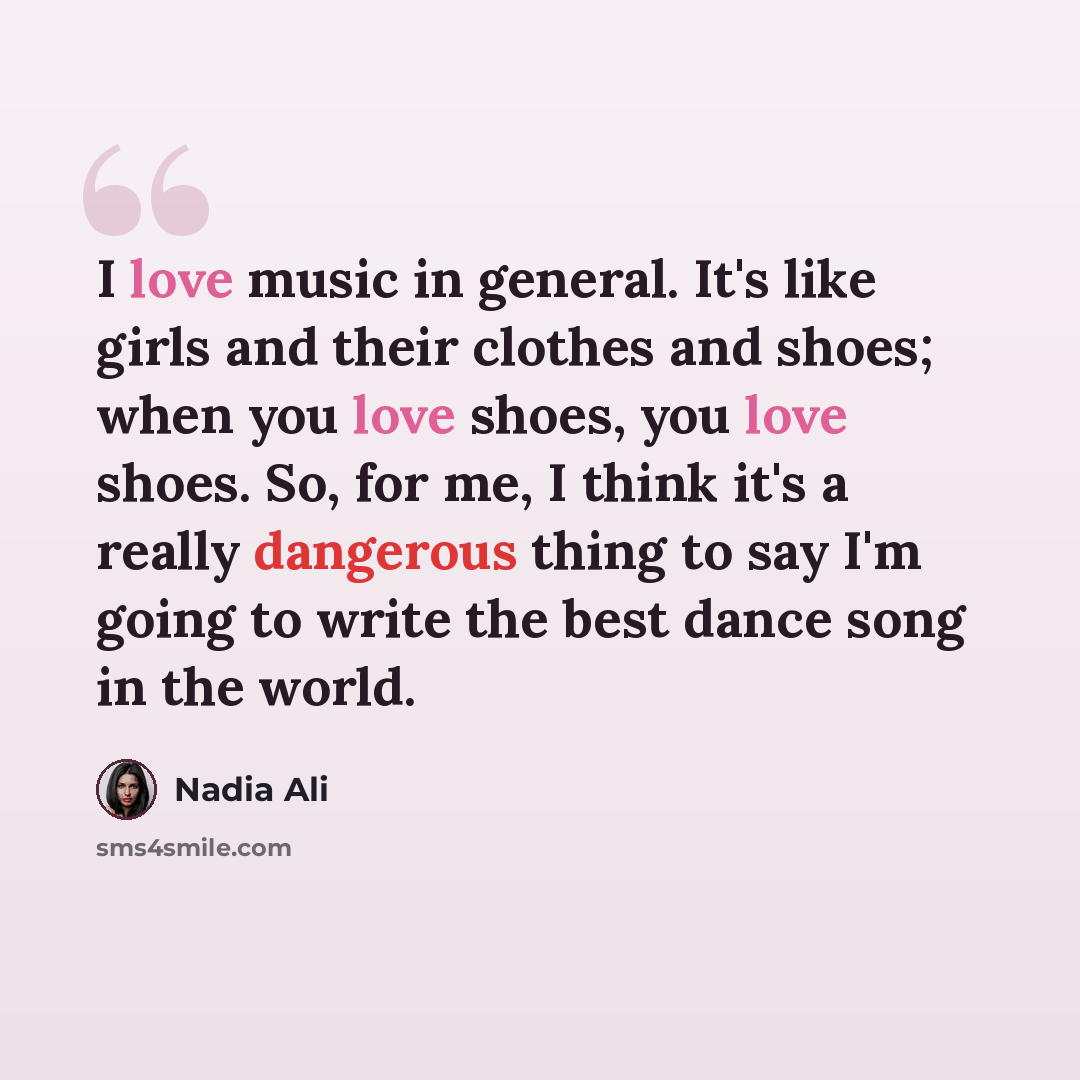 “I love music in general. It's like girls and their clothes and shoes; when you love shoes, you love shoes. So, for me, I think it's a really dangerous thing to say I'm going to write the best dance song in the world.” quote by Nadia Ali