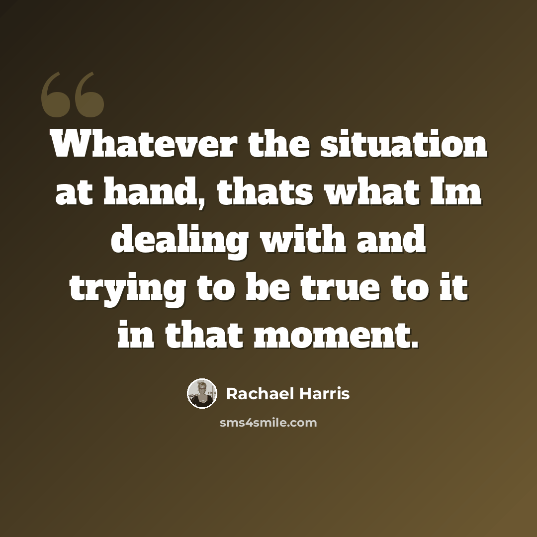 “Whatever the situation at hand, thats what Im dealing with and trying to be true to it in that moment.” quote by Rachael Harris
