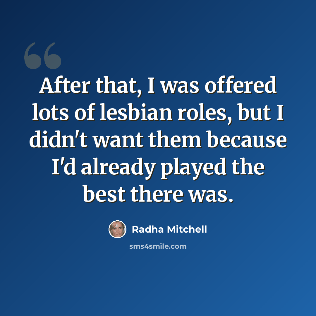 “After that, I was offered lots of lesbian roles, but I didn't want them because I'd already played the best there was.” quote by Radha Mitchell