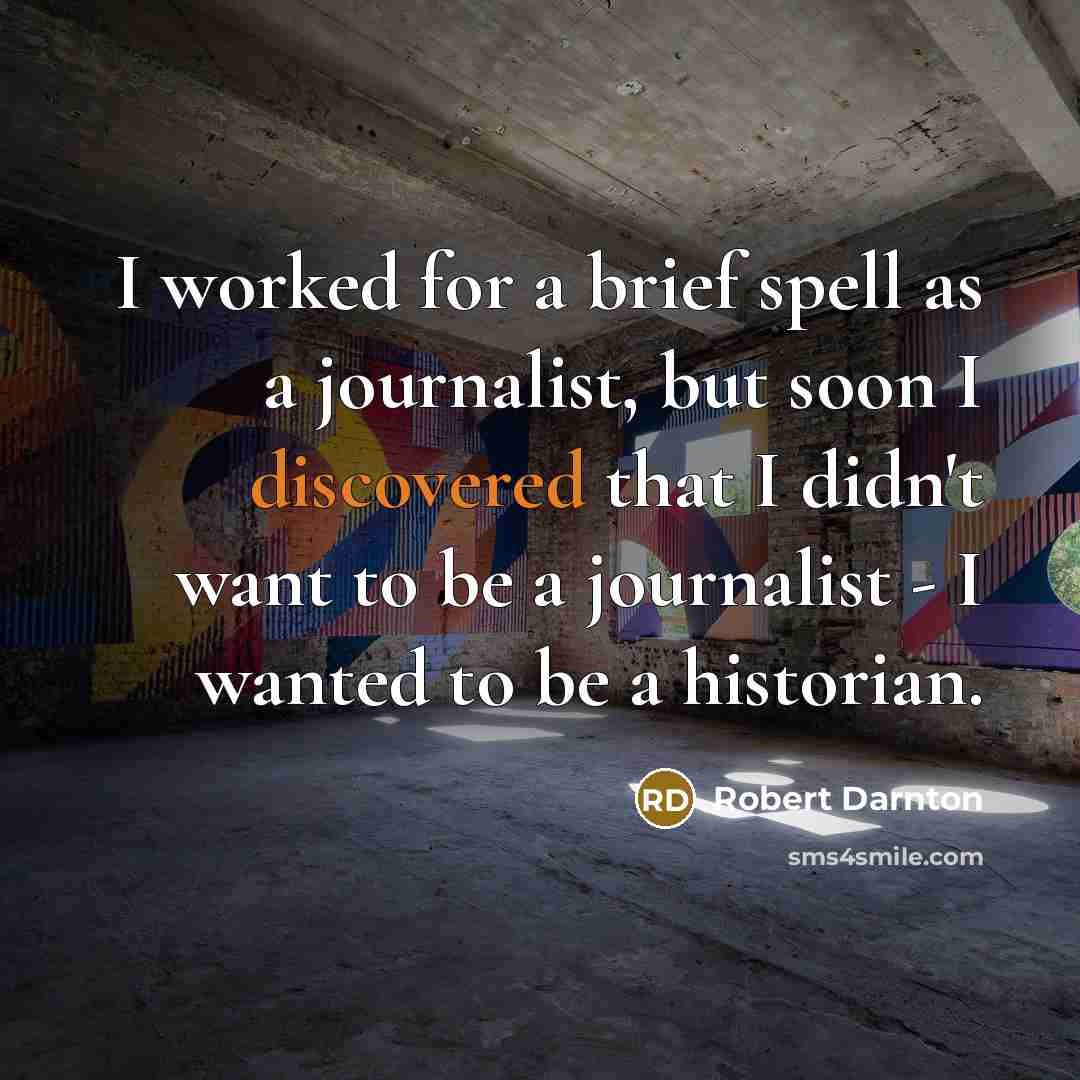 “I worked for a brief spell as a journalist, but soon I discovered that I didn't want to be a journalist - I wanted to be a historian.” quote by Robert Darnton