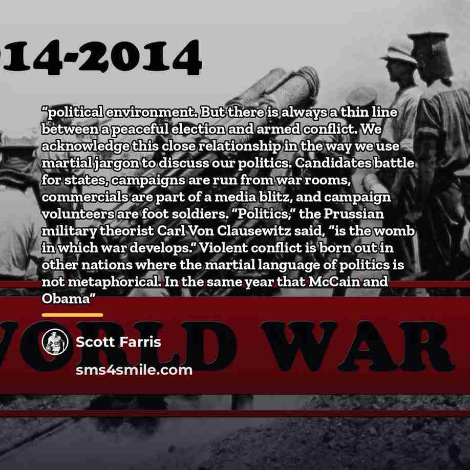 “political environment. But there is always a thin line between a peaceful election and armed conflict. We acknowledge this close relationship in the way we use martial jargon to discuss our politics. Candidates battle for states, campaigns are run from war rooms, commercials are part of a media…” quote by Scott Farris