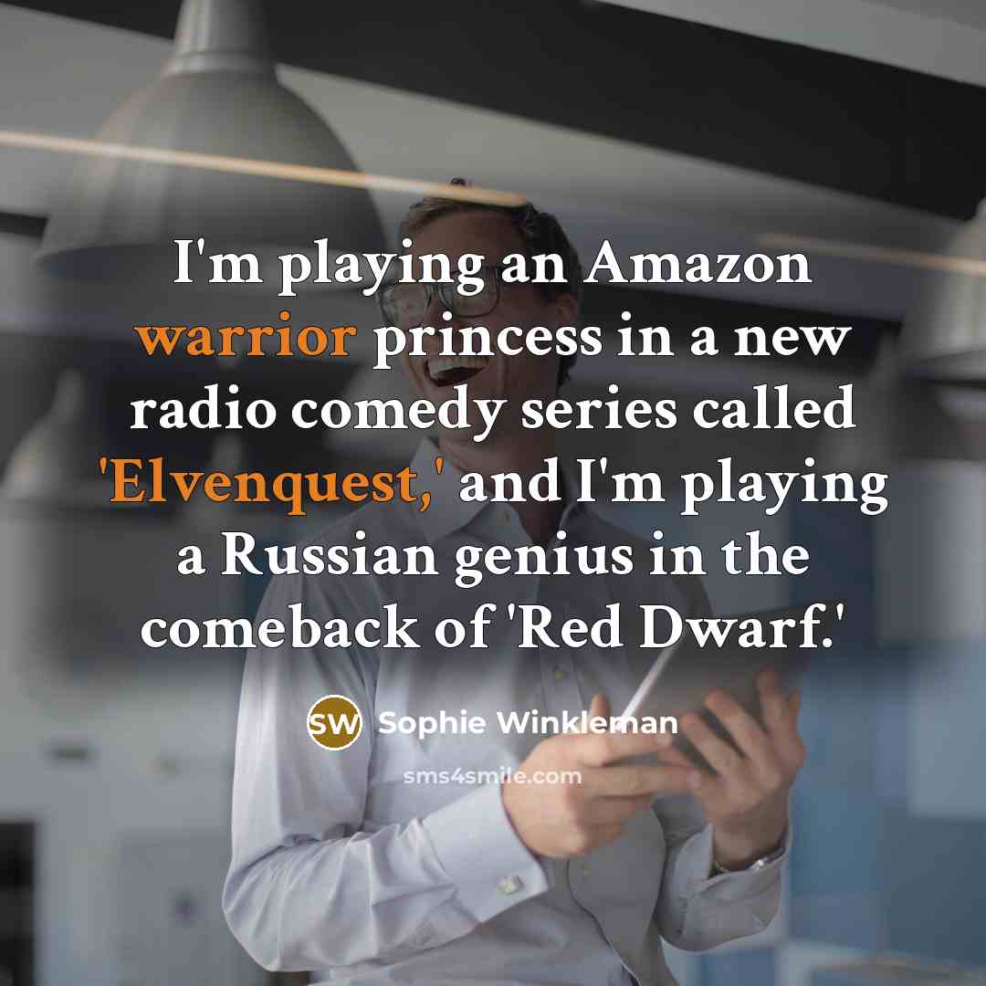 “I'm playing an Amazon warrior princess in a new radio comedy series called 'Elvenquest,' and I'm playing a Russian genius in the comeback of 'Red Dwarf.'” quote by Sophie Winkleman
