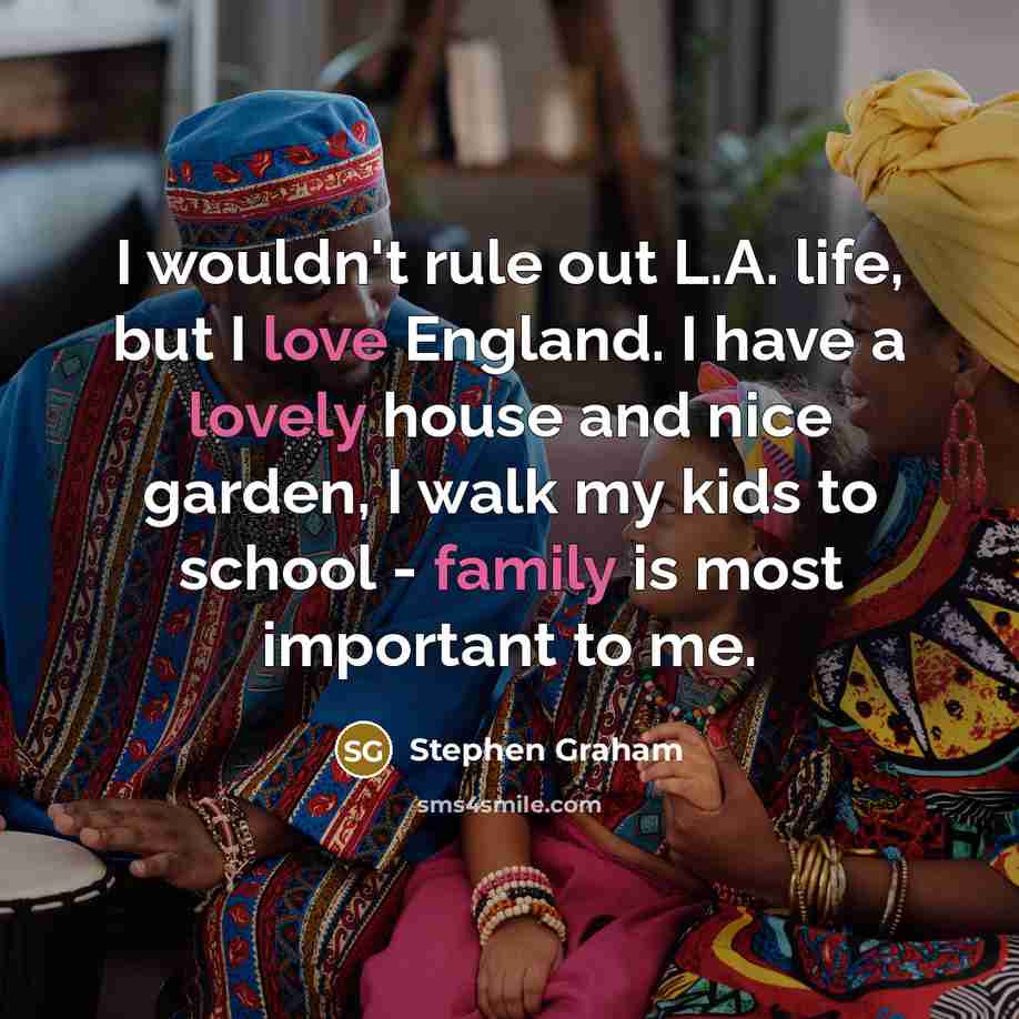 “I wouldn't rule out L.A. life, but I love England. I have a lovely house and nice garden, I walk my kids to school - family is most important to me.” quote by Stephen Graham