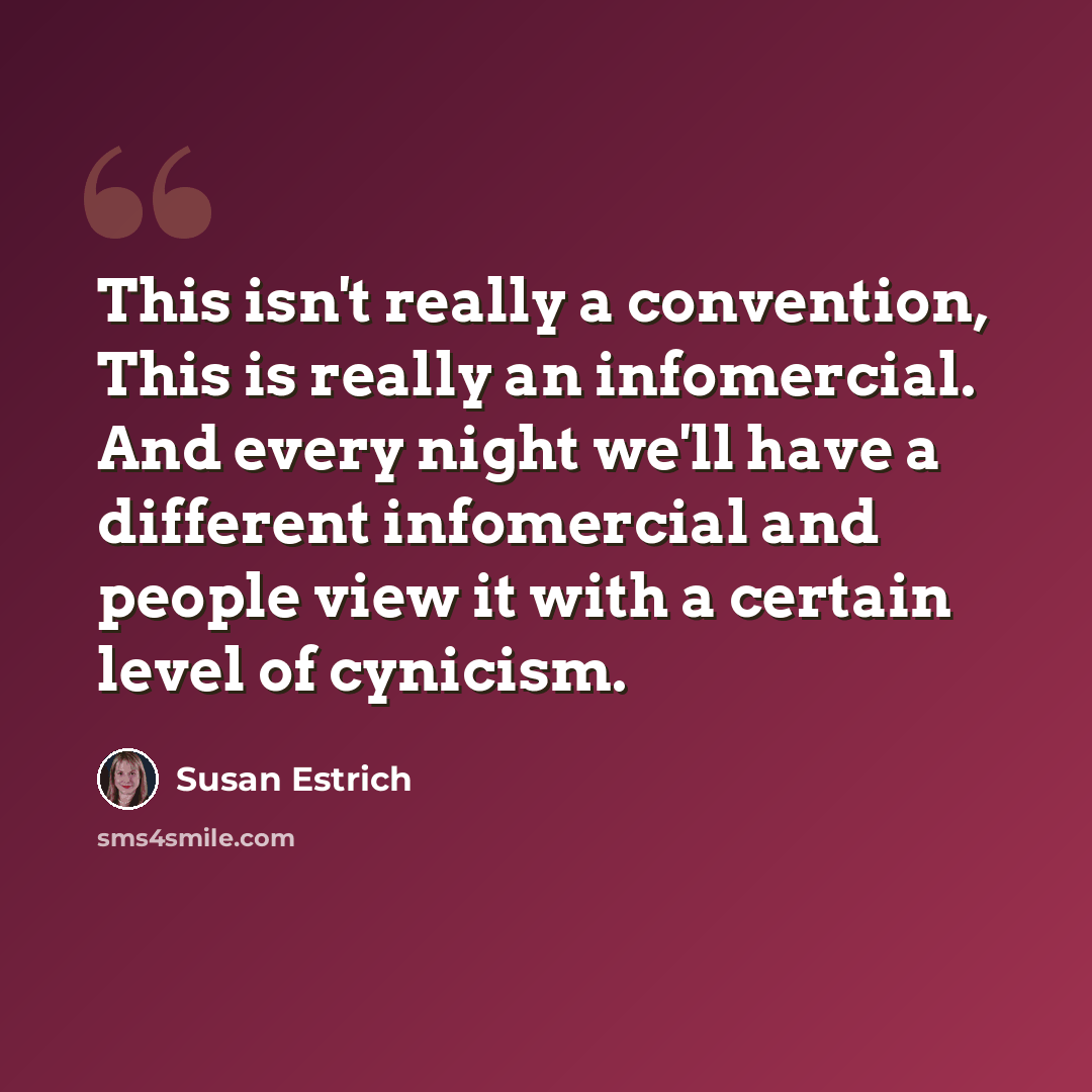 “This isn't really a convention, This is really an infomercial. And every night we'll have a different infomercial and people view it with a certain level of cynicism.” quote by Susan Estrich