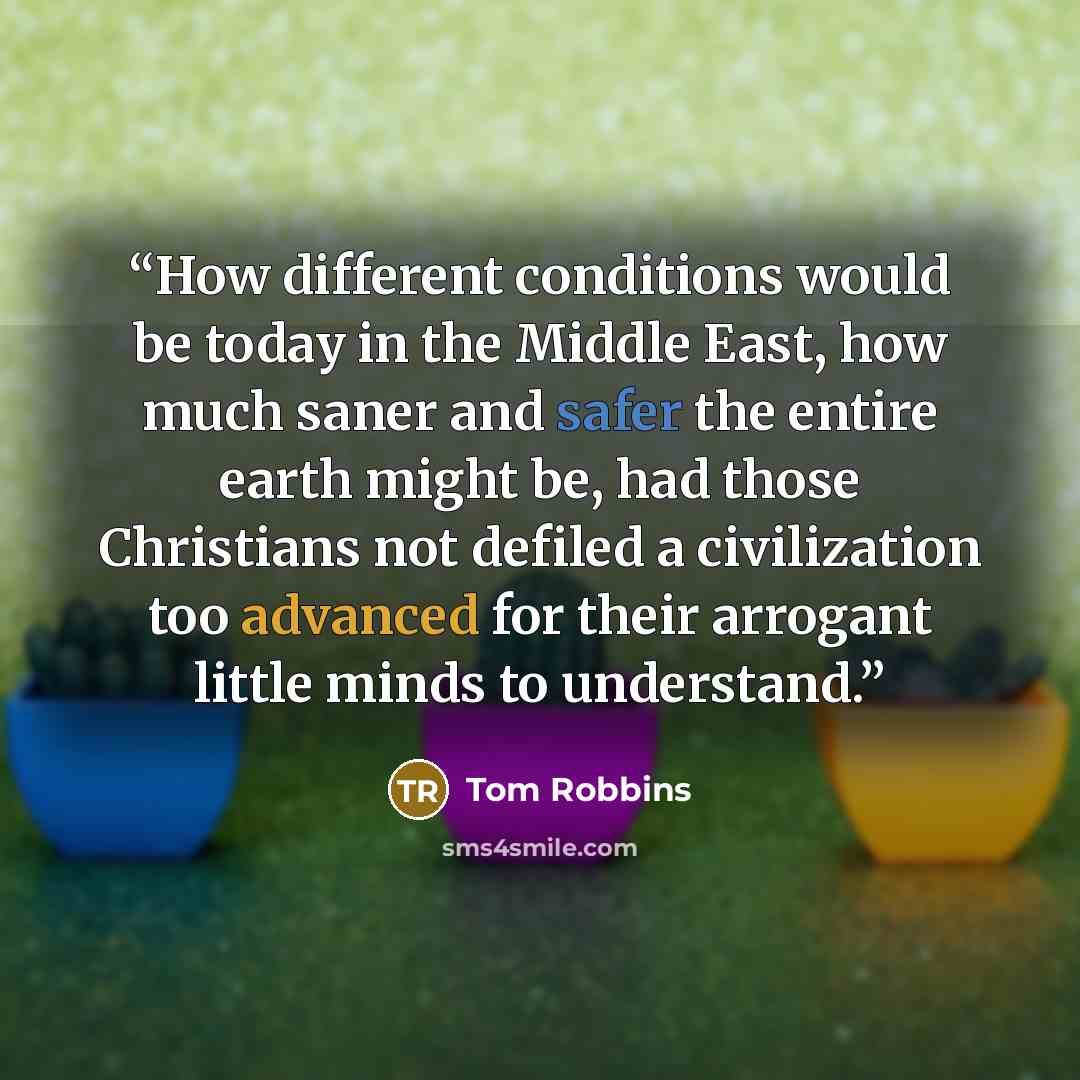 “How different conditions would be today in the Middle East, how much saner and safer the entire earth might be, had those Christians not defiled a civilization too advanced for their arrogant little minds to understand.” quote by Tom Robbins