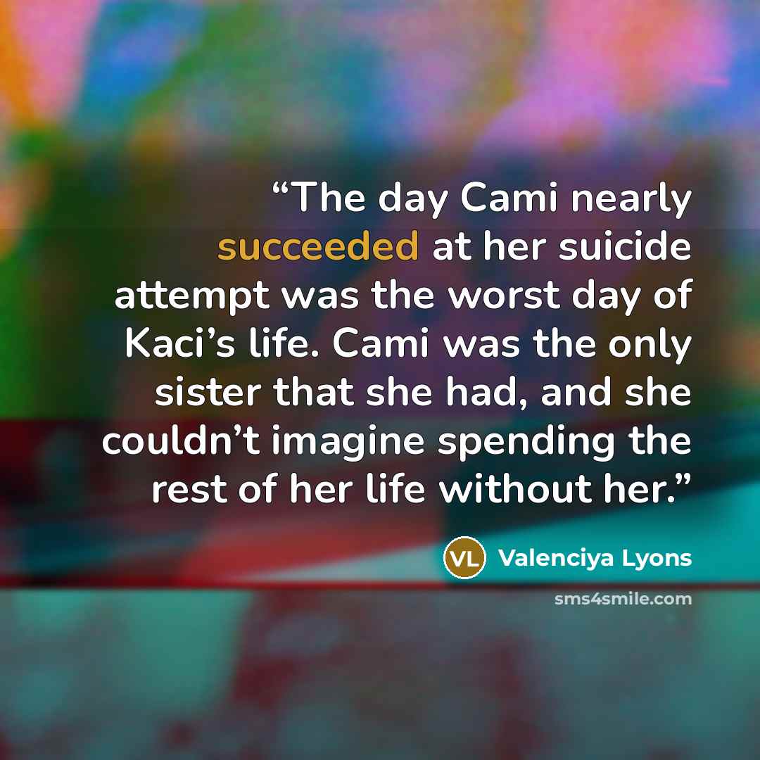 “The day Cami nearly succeeded at her suicide attempt was the worst day of Kaci’s life. Cami was the only sister that she had, and she couldn’t imagine spending the rest of her life without her.” quote by Valenciya Lyons