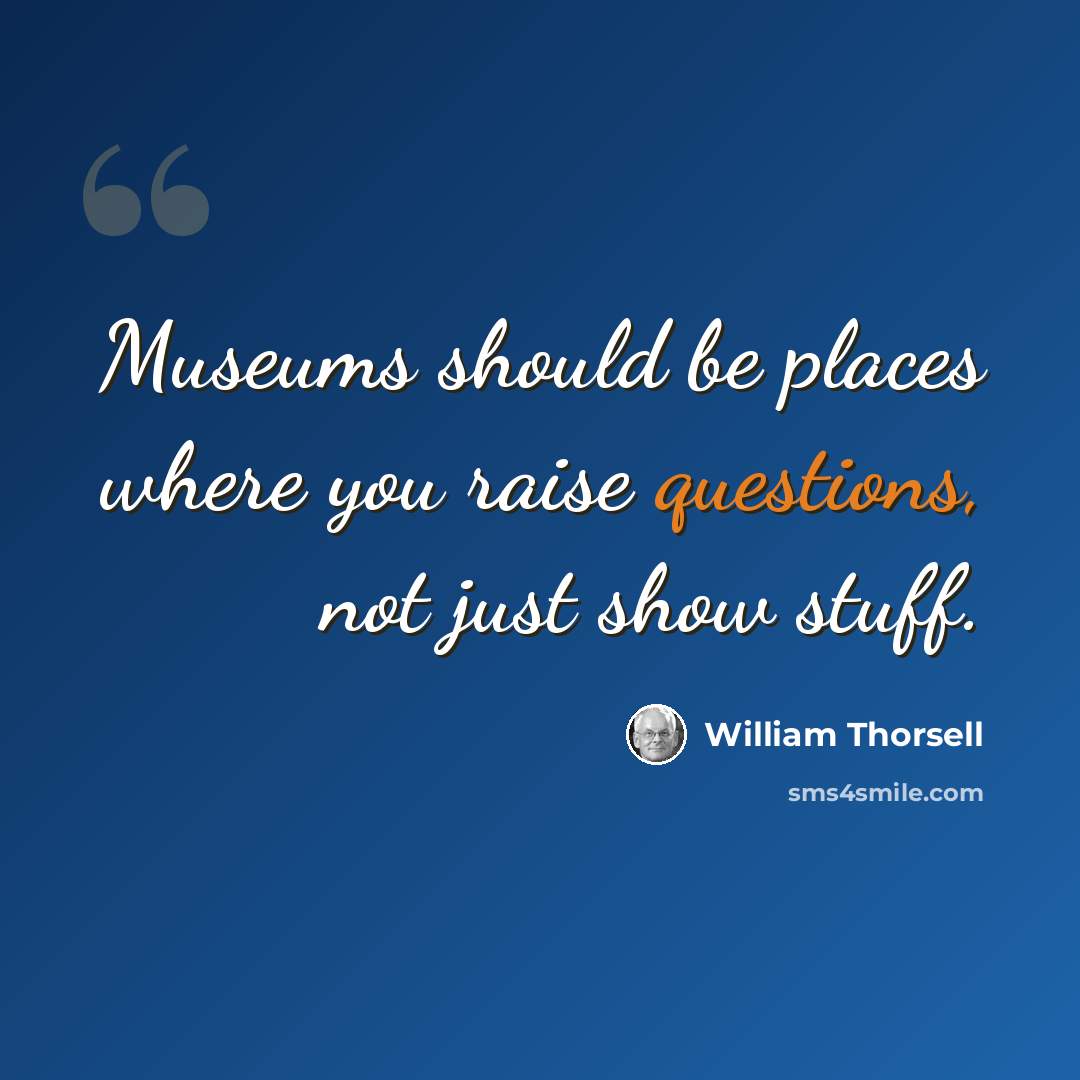 “Museums should be places where you raise questions, not just show stuff.” quote by William Thorsell