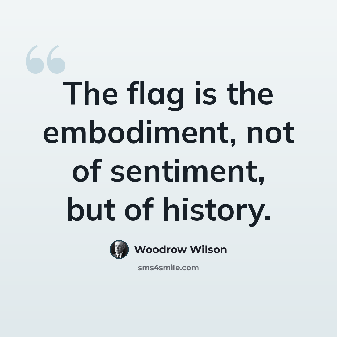 “The flag is the embodiment, not of sentiment, but of history.” quote by Woodrow Wilson