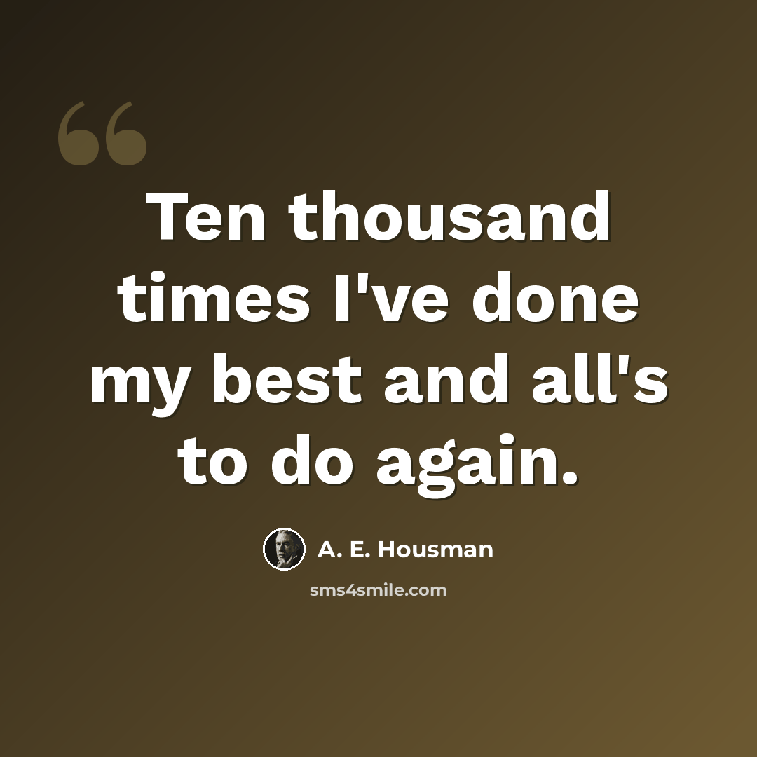 “Ten thousand times I've done my best and all's to do again.” quote by A. E. Housman