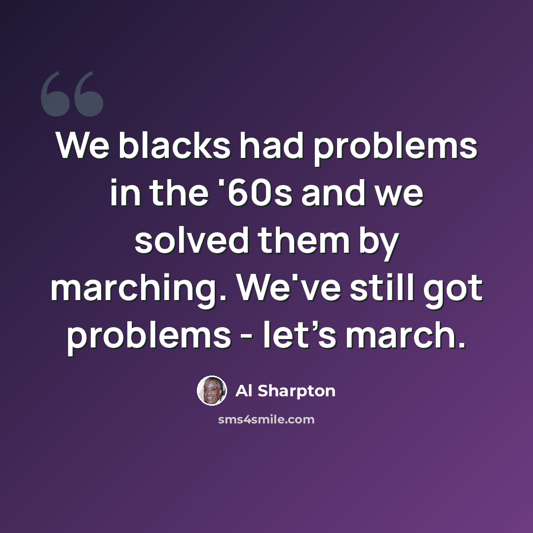 “We blacks had problems in the '60s and we solved them by marching. We've still got problems - let's march.” quote by Al Sharpton