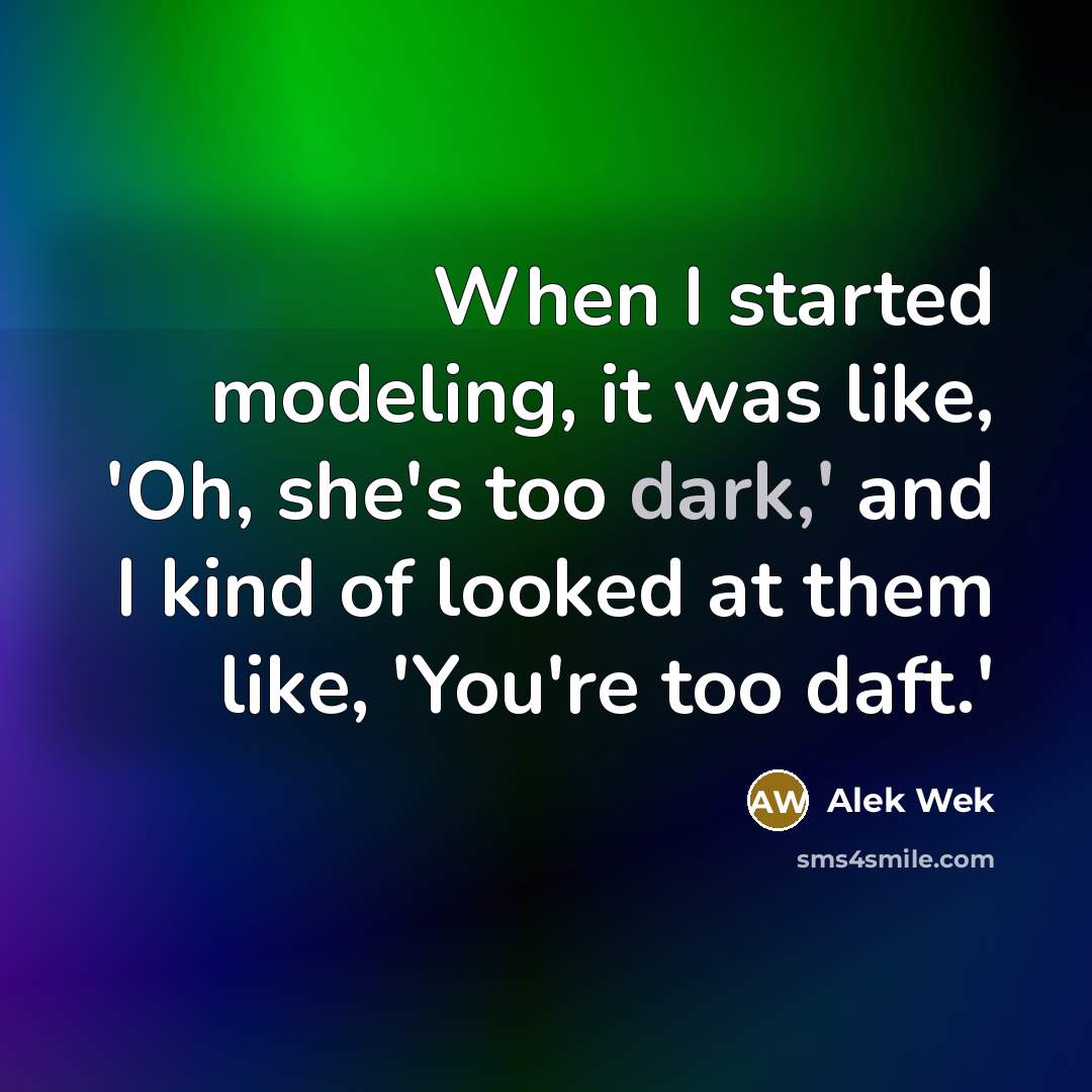 “When I started modeling, it was like, 'Oh, she's too dark,' and I kind of looked at them like, 'You're too daft.'” quote by Alek Wek