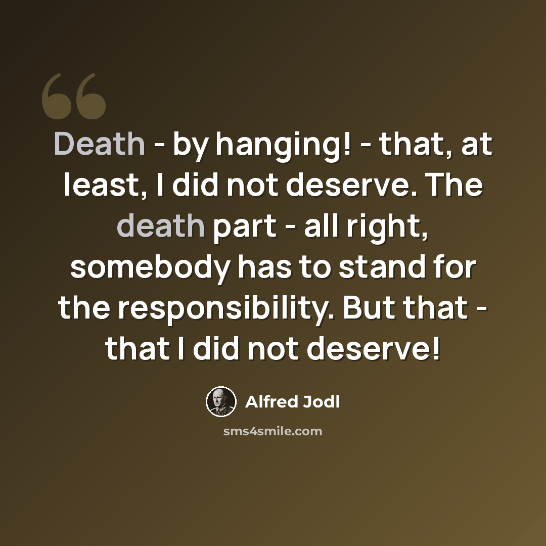 “Death - by hanging! - that, at least, I did not deserve. The death part - all right, somebody has to stand for the responsibility. But that - that I did not deserve!” quote by Alfred Jodl