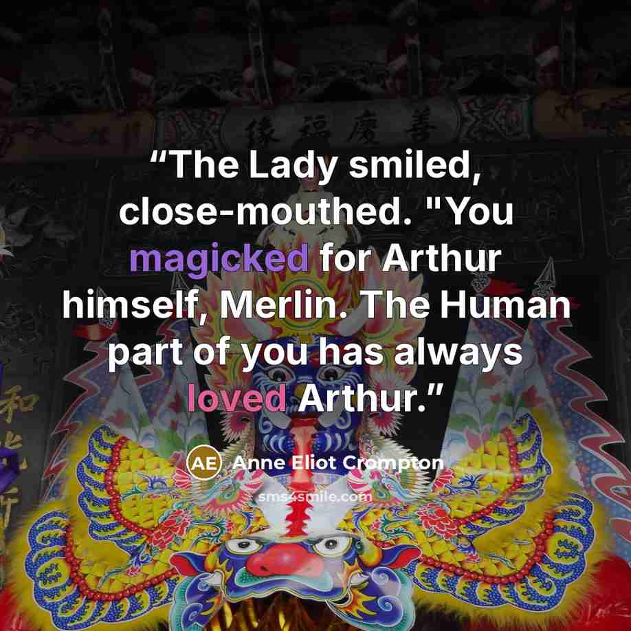 “The Lady smiled, close-mouthed. "You magicked for Arthur himself, Merlin. The Human part of you has always loved Arthur.” quote by Anne Eliot Crompton