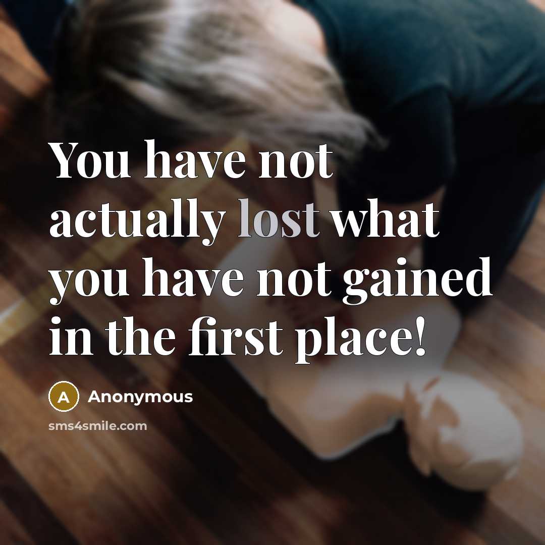 “You have not actually lost what you have not gained in the first place!” quote by Anonymous