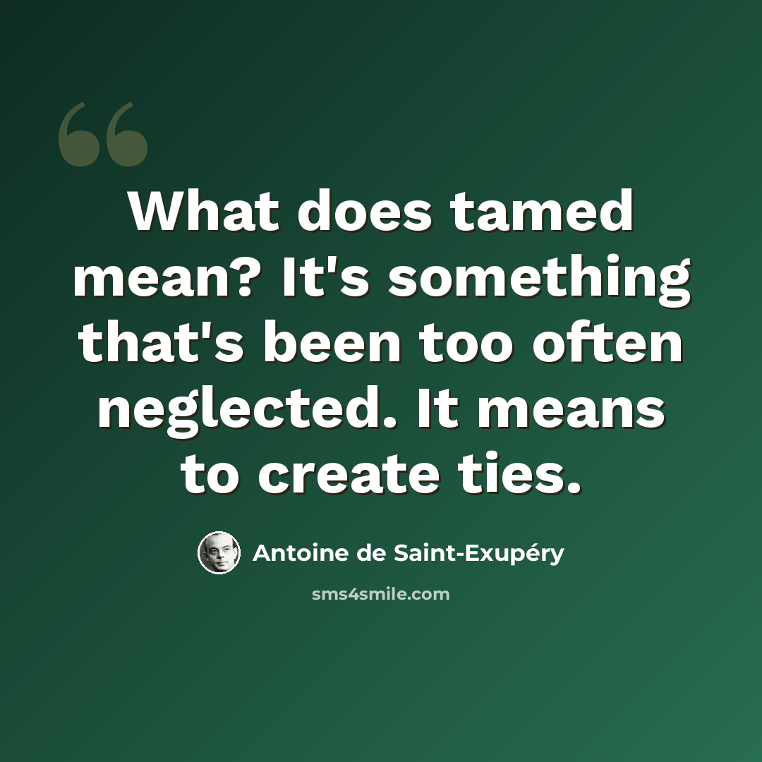 “What does tamed mean? It's something that's been too often neglected. It means to create ties.” quote by Antoine de Saint-Exupery