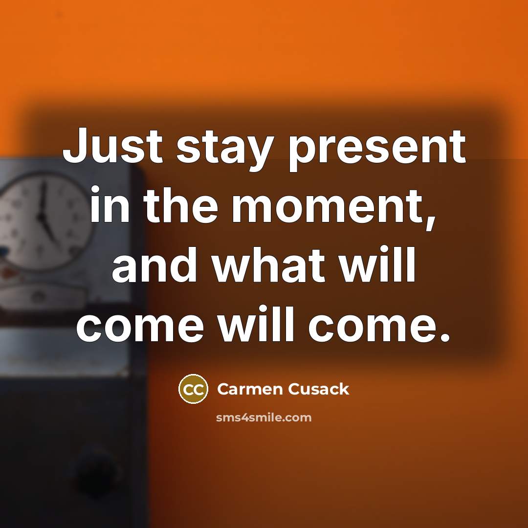 “Just stay present in the moment, and what will come will come.” quote by Carmen Cusack