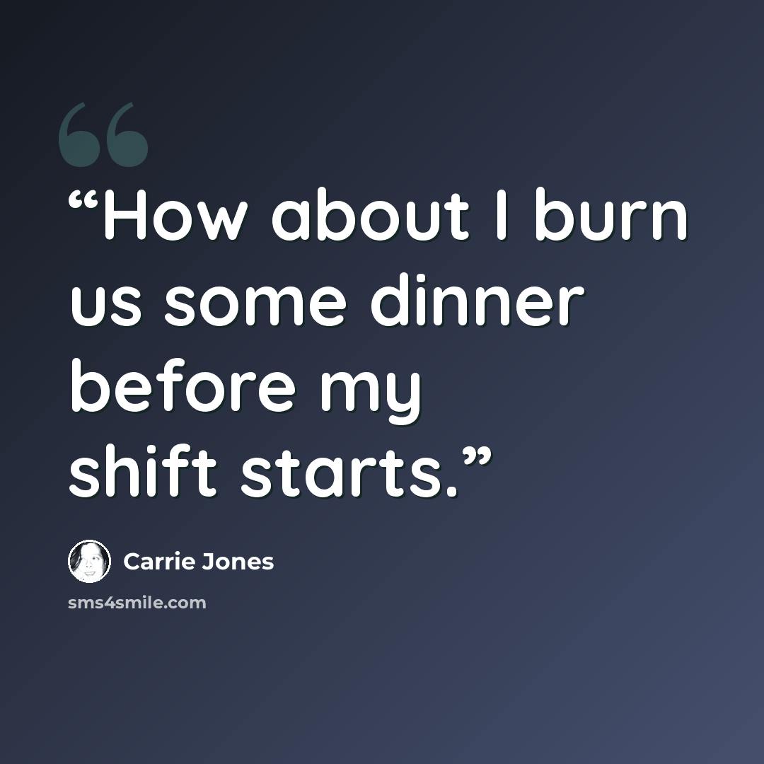 “How about I burn us some dinner before my shift starts.” quote by Carrie Jones