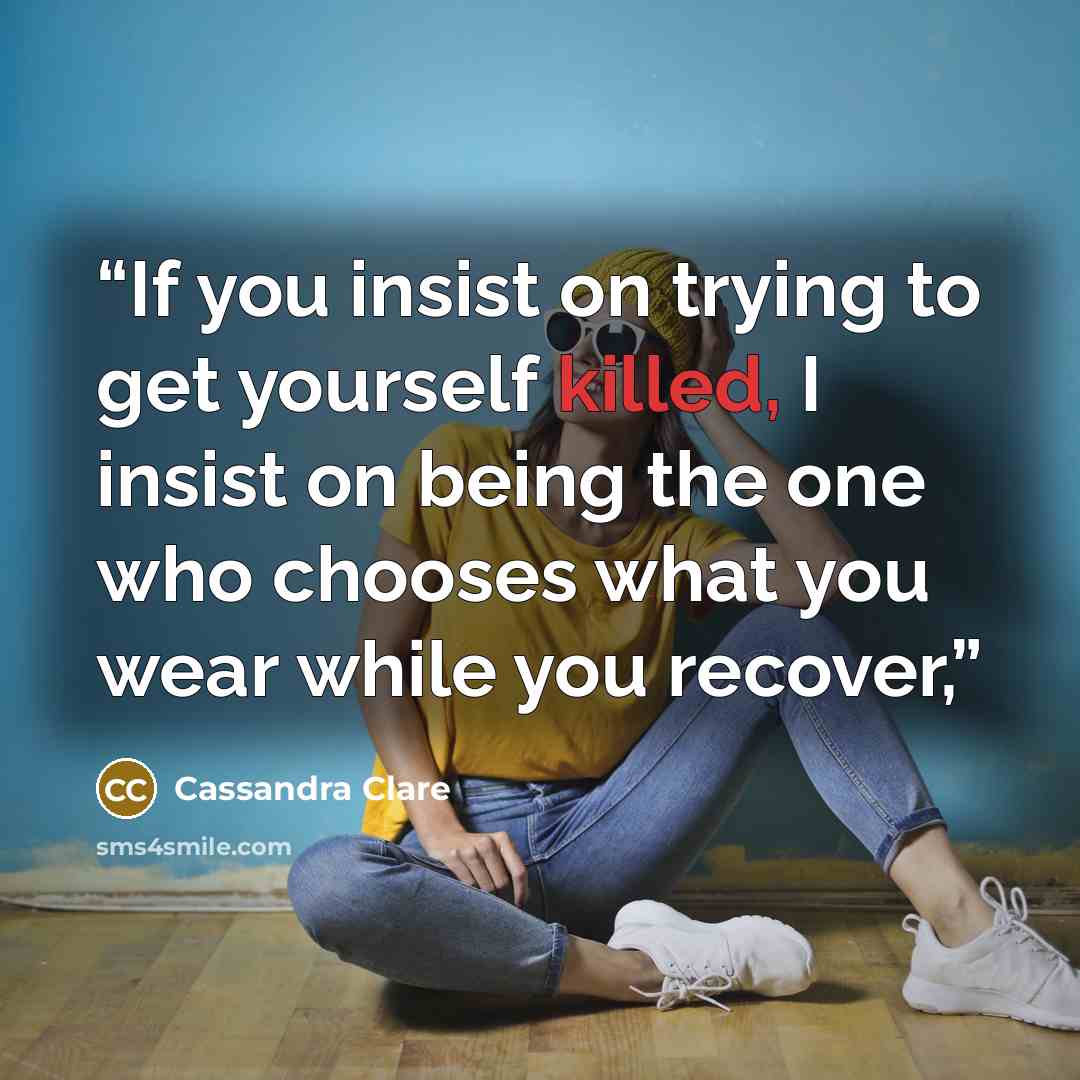 “If you insist on trying to get yourself killed, I insist on being the one who chooses what you wear while you recover,” quote by Cassandra Clare