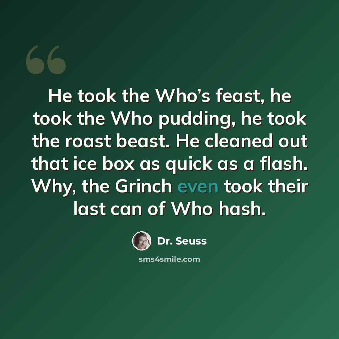 “He took the Who’s feast, he took the Who pudding, he took the roast beast. He cleaned out that ice box as quick as a flash. Why, the Grinch even took their last can of Who hash.” quote by Dr. Seuss