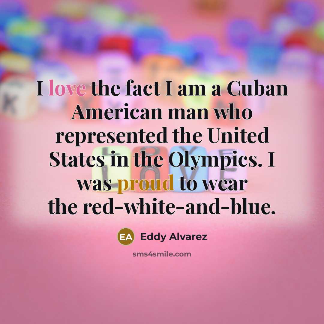 “I love the fact I am a Cuban American man who represented the United States in the Olympics. I was proud to wear the red-white-and-blue.” quote by Eddy Alvarez