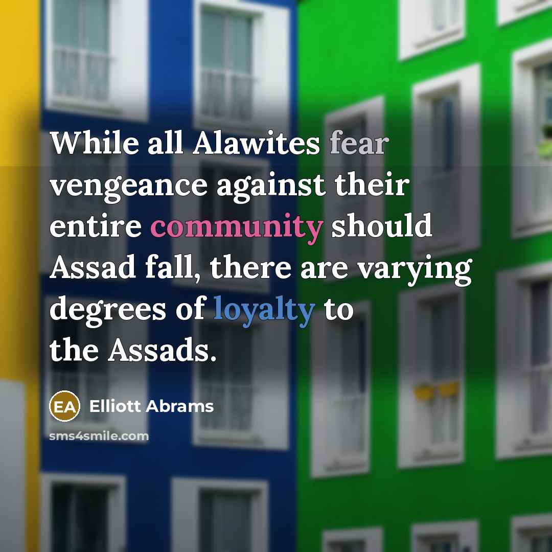 “While all Alawites fear vengeance against their entire community should Assad fall, there are varying degrees of loyalty to the Assads.” quote by Elliott Abrams