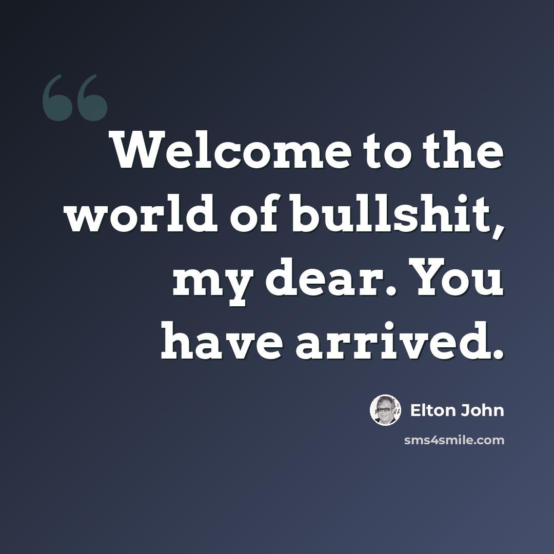“Welcome to the world of bullshit, my dear. You have arrived.” quote by Elton John