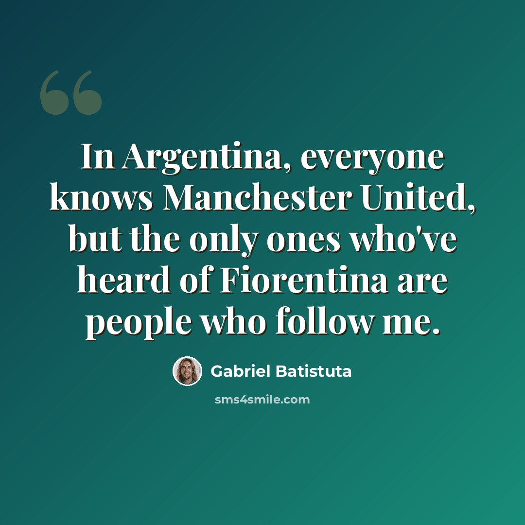 “In Argentina, everyone knows Manchester United, but the only ones who've heard of Fiorentina are people who follow me.” quote by Gabriel Batistuta
